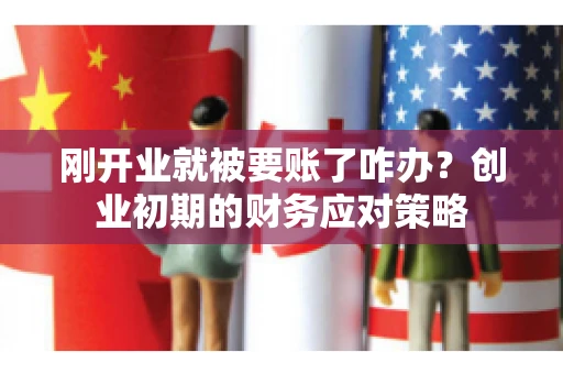 刚开业就被要账了咋办？创业初期的财务应对策略