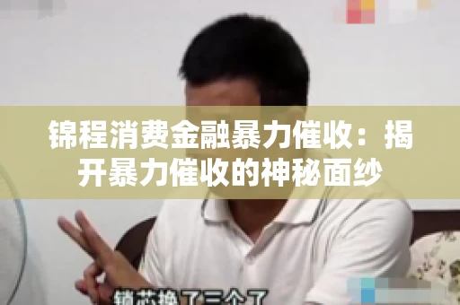 锦程消费金融暴力催收：揭开暴力催收的神秘面纱