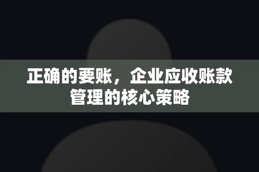 正确的要账，企业应收账款管理的核心策略