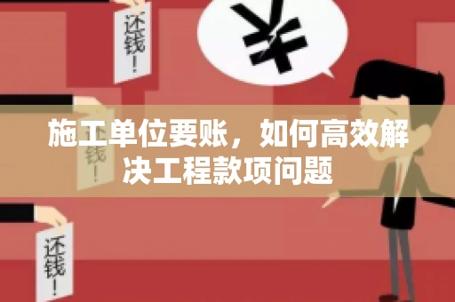 施工单位要账，如何高效解决工程款项问题