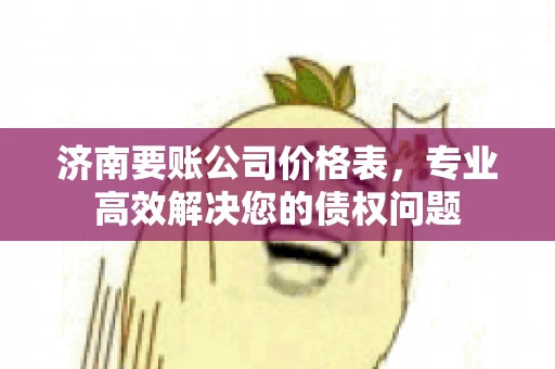 济南要账公司价格表，专业高效解决您的债权问题