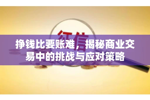 挣钱比要账难，揭秘商业交易中的挑战与应对策略