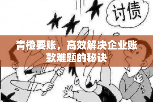 青橙要账，高效解决企业账款难题的秘诀