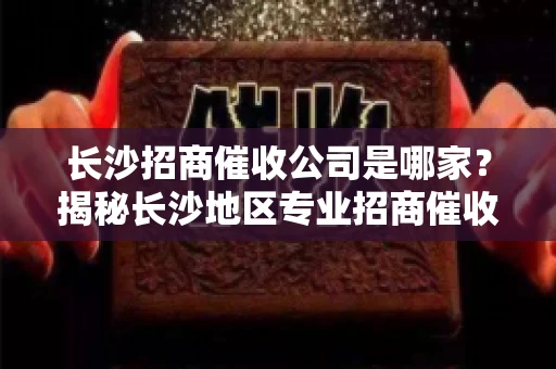 长沙招商催收公司是哪家？揭秘长沙地区专业招商催收机构