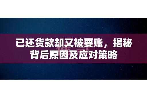 已还货款却又被要账，揭秘背后原因及应对策略