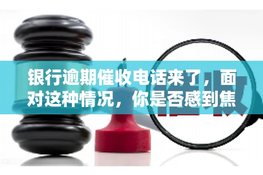 银行逾期催收电话来了，面对这种情况，你是否感到焦虑和无助？别担心，今天我们就来聊聊这个话题，帮你了解银行逾期催收的相关知识，教你如何应对。