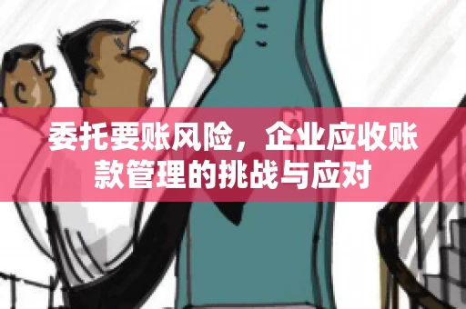 委托要账风险，企业应收账款管理的挑战与应对