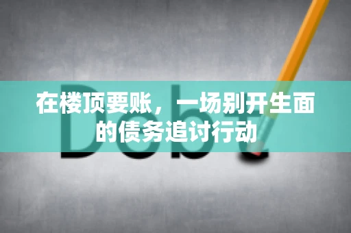 在楼顶要账，一场别开生面的债务追讨行动