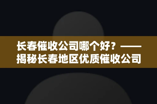 长春催收公司哪个好？——揭秘长春地区优质催收公司