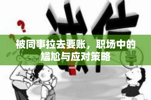 被同事拉去要账，职场中的尴尬与应对策略