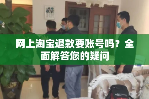 网上淘宝退款要账号吗？全面解答您的疑问