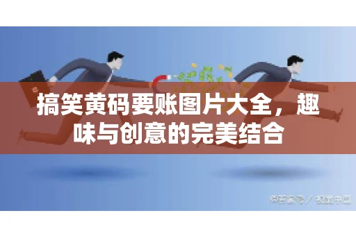 搞笑黄码要账图片大全，趣味与创意的完美结合