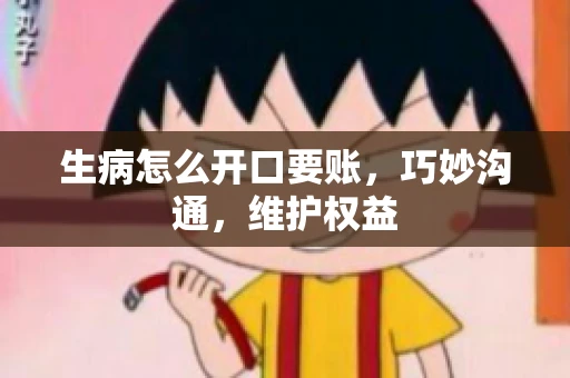 生病怎么开口要账，巧妙沟通，维护权益