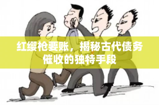 红缨枪要账，揭秘古代债务催收的独特手段