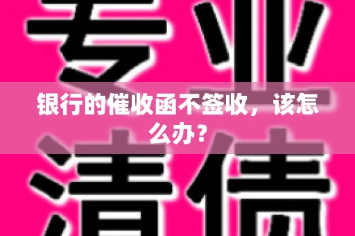 银行的催收函不签收，该怎么办？