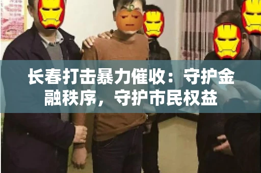 长春打击暴力催收：守护金融秩序，守护市民权益