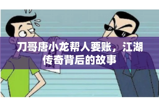 刀哥唐小龙帮人要账，江湖传奇背后的故事