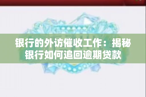 银行的外访催收工作：揭秘银行如何追回逾期贷款