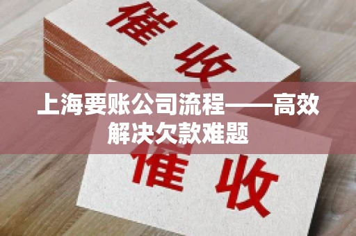 上海要账公司流程——高效解决欠款难题