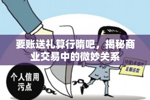 要账送礼算行隋吧,揭秘商业交易中的微妙关系 要账送礼算行隋吧,揭秘商业交易中的微妙关系