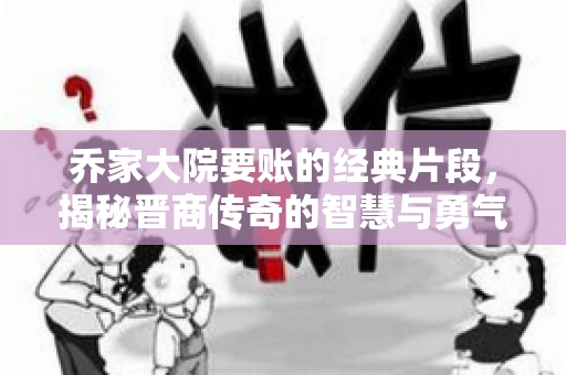 乔家大院要账的经典片段,揭秘晋商传奇的智慧与勇气 乔家大院要账的经典片段,揭秘晋商传奇的智慧与勇气