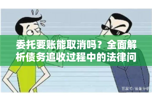 委托要账能取消吗？全面解析债务追收过程中的法律问题