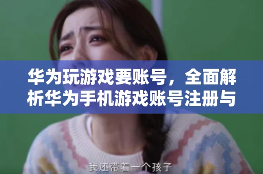 华为玩游戏要账号，全面解析华为手机游戏账号注册与使用