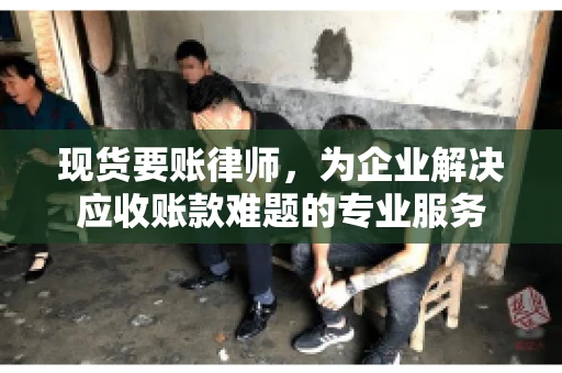 现货要账律师，为企业解决应收账款难题的专业服务