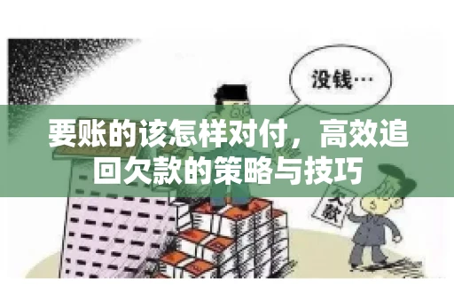 要账的该怎样对付,高效追回欠款的策略与技巧 要账的该怎样对付,高效追回欠款的策略与技巧