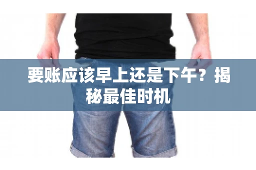 要账应该早上还是下午？揭秘最佳时机