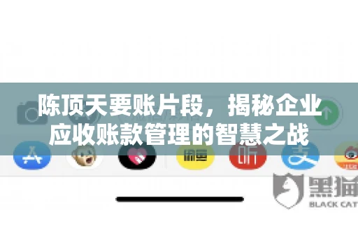 陈顶天要账片段，揭秘企业应收账款管理的智慧之战