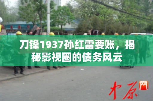 刀锋1937孙红雷要账,揭秘影视圈的债务风云 刀锋1937孙红雷要账,揭秘影视圈的债务风云