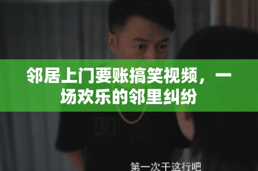 邻居上门要账搞笑视频，一场欢乐的邻里纠纷