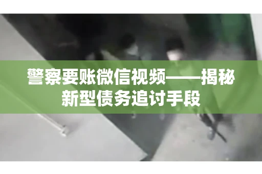 警察要账微信视频——揭秘新型债务追讨手段