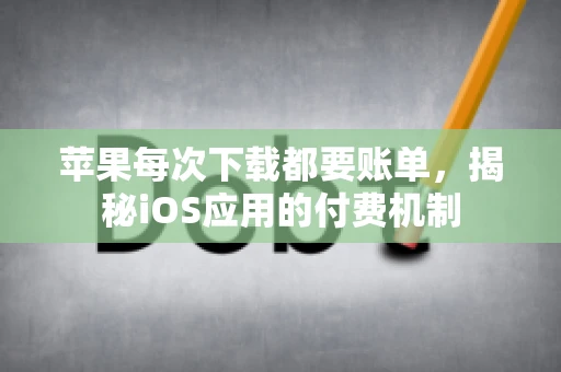 苹果每次下载都要账单，揭秘iOS应用的付费机制