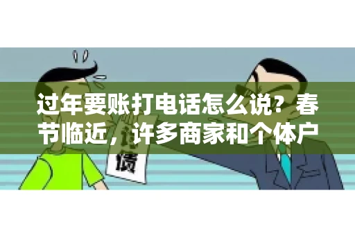 过年要账打电话怎么说？春节临近，许多商家和个体户开始忙碌地整理账目，准备向客户要账。打电话要账是常见的一种方式，但如何开口，如何措辞，往往让人头疼。本文将为您提供一些建议，帮助您在春节期间顺利要账