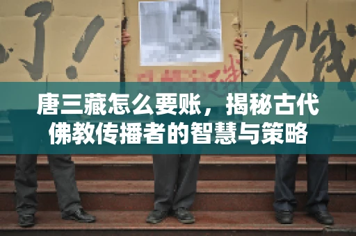唐三藏怎么要账，揭秘古代佛教传播者的智慧与策略