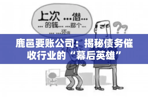 鹿邑要账公司：揭秘债务催收行业的“幕后英雄”