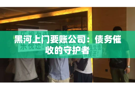 黑河上门要账公司：债务催收的守护者
