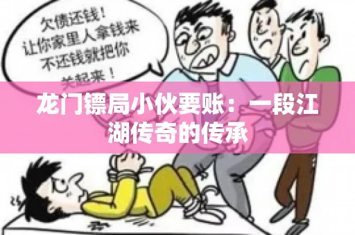 龙门镖局小伙要账：一段江湖传奇的传承