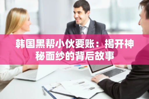 韩国黑帮小伙要账：揭开神秘面纱的背后故事