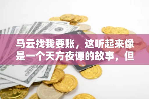 马云找我要账,这听起来像是一个天方夜谭的故事,但事实上,这确实发生在了我的朋友小王身上。那天,小王兴奋地给我打电话,说马云找他要账了。这让我感到十分惊讶,于是便开始询问事情的来龙去脉。 马云找我要账,这听起来像是一个天方夜谭的故事,但事实上,这确实发生在了我的朋友小王身上。那天,小王兴奋地给我打电话,说马云找他要账了。这让我感到十分惊讶,于是便开始询问事情的来龙去脉。