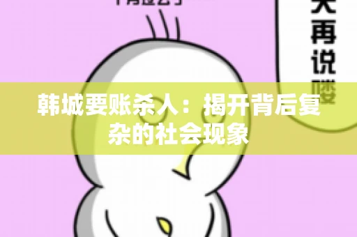 韩城要账杀人：揭开背后复杂的社会现象