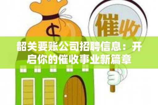 韶关要账公司招聘信息：开启你的催收事业新篇章