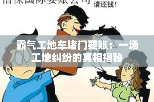霸气工地车堵门要账：一场工地纠纷的真相揭秘