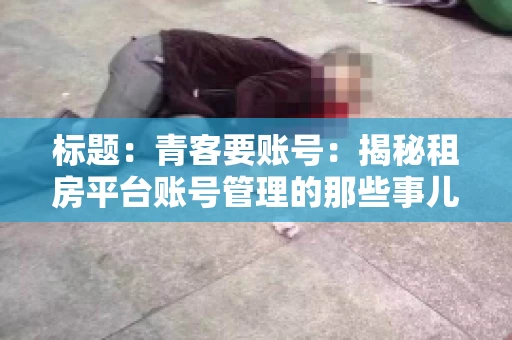 标题：青客要账号：揭秘租房平台账号管理的那些事儿