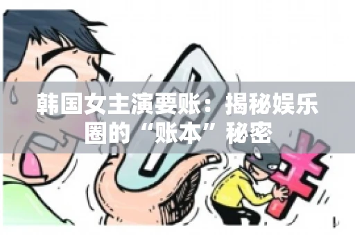 韩国女主演要账：揭秘娱乐圈的“账本”秘密