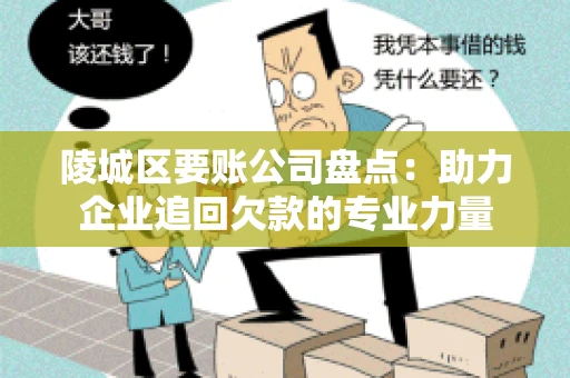 陵城区要账公司盘点：助力企业追回欠款的专业力量