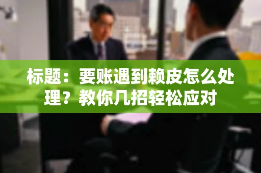 标题：要账遇到赖皮怎么处理？教你几招轻松应对