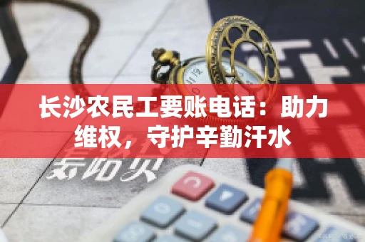 长沙农民工要账电话:助力维权,守护辛勤汗水 长沙农民工要账电话:助力维权,守护辛勤汗水